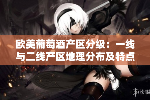 欧美葡萄酒产区分级：一线与二线产区地理分布及特点