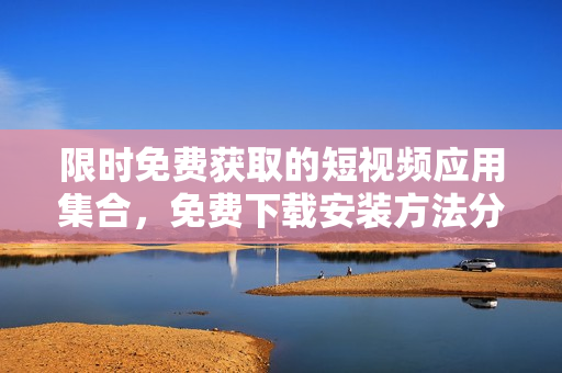限时免费获取的短视频应用集合，免费下载安装方法分享