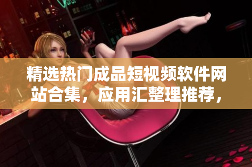 精选热门成品短视频软件网站合集，应用汇整理推荐，为你精心挑选最受欢迎的视频制作工具和平台