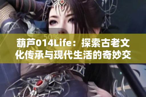 葫芦014Life：探索古老文化传承与现代生活的奇妙交融