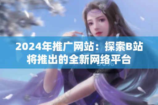 2024年推广网站：探索B站将推出的全新网络平台