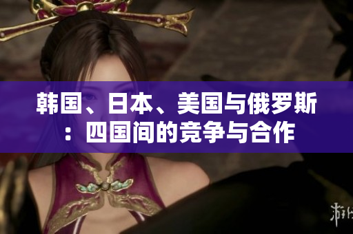 韩国、日本、美国与俄罗斯：四国间的竞争与合作