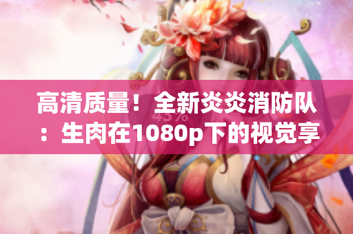 高清质量！全新炎炎消防队：生肉在1080p下的视觉享受