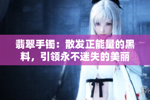 翡翠手镯：散发正能量的黑料，引领永不迷失的美丽