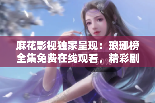 麻花影视独家呈现：琅琊榜全集免费在线观看，精彩剧情不容错过！