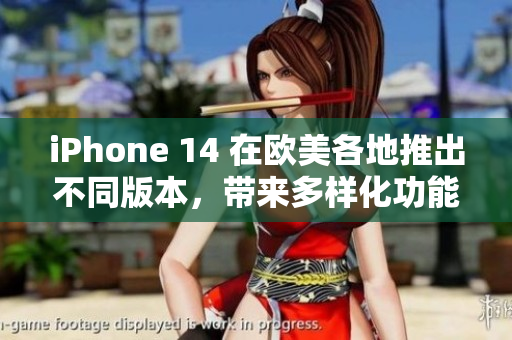 iPhone 14 在欧美各地推出不同版本，带来多样化功能和体验