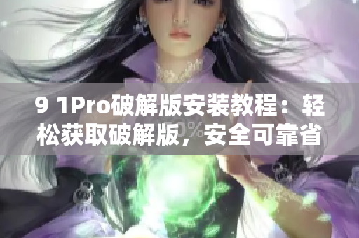9 1Pro破解版安装教程：轻松获取破解版，安全可靠省心