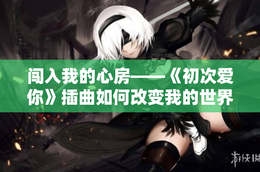 闯入我的心房——《初次爱你》插曲如何改变我的世界