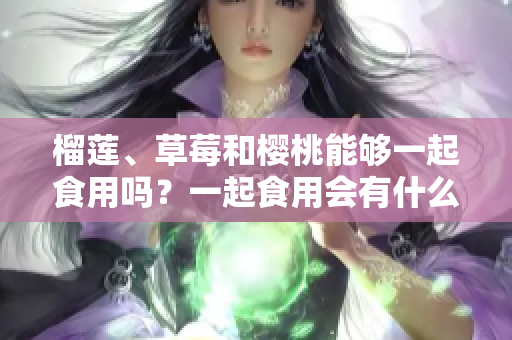 榴莲、草莓和樱桃能够一起食用吗？一起食用会有什么效果？