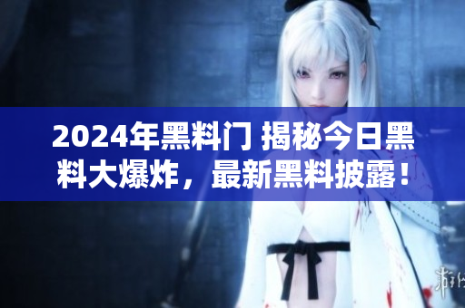 2024年黑料门 揭秘今日黑料大爆炸，最新黑料披露！