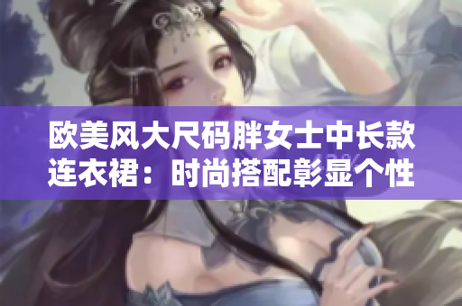 欧美风大尺码胖女士中长款连衣裙：时尚搭配彰显个性