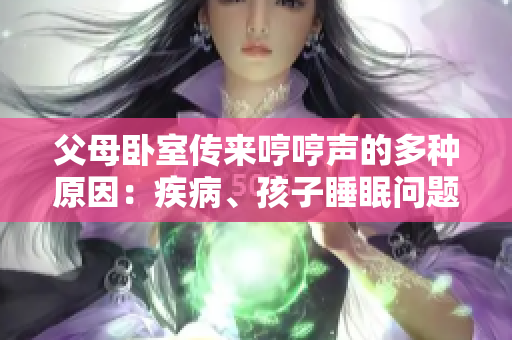 父母卧室传来哼哼声的多种原因：疾病、孩子睡眠问题、睡眠环境或噪音干扰等