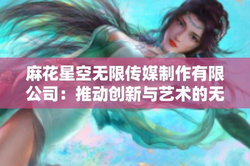 麻花星空无限传媒制作有限公司：推动创新与艺术的无限可能