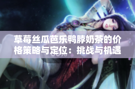 草莓丝瓜芭乐鸭脖奶茶的价格策略与定位：挑战与机遇