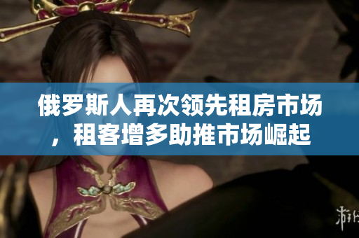 俄罗斯人再次领先租房市场，租客增多助推市场崛起