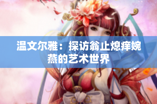温文尔雅：探访翁止熄痒婉燕的艺术世界