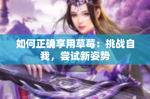 如何正确享用草莓：挑战自我，尝试新姿势
