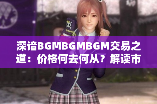 深谙BGMBGMBGM交易之道：价格何去何从？解读市场成熟度与价值走向