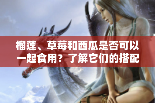 榴莲、草莓和西瓜是否可以一起食用？了解它们的搭配与禁忌