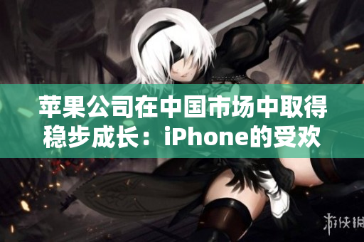 苹果公司在中国市场中取得稳步成长：iPhone的受欢迎度与销量提升