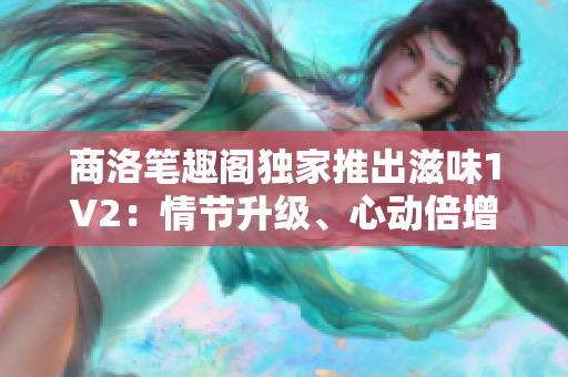 商洛笔趣阁独家推出滋味1V2：情节升级、心动倍增的全新力作！