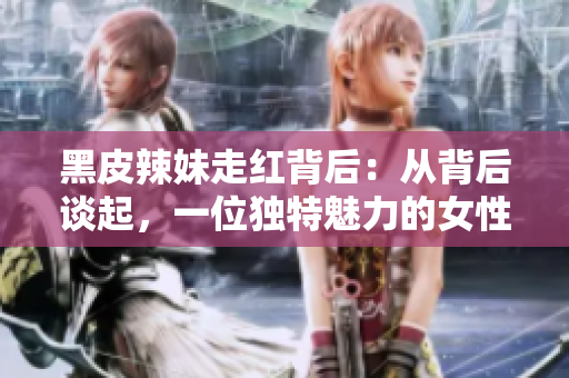 黑皮辣妹走红背后：从背后谈起，一位独特魅力的女性的故事