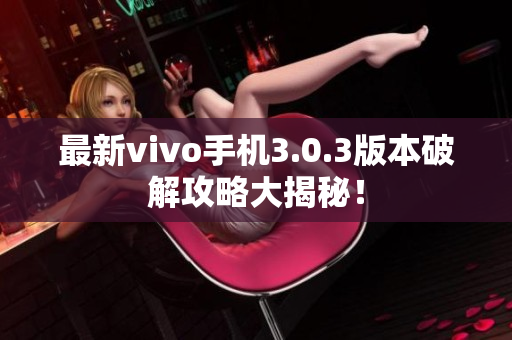 最新vivo手机3.0.3版本破解攻略大揭秘！