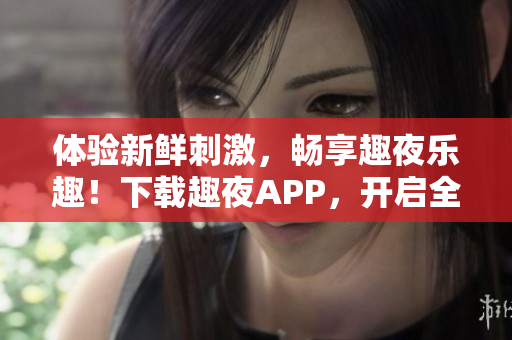体验新鲜刺激，畅享趣夜乐趣！下载趣夜APP，开启全新夜生活体验！