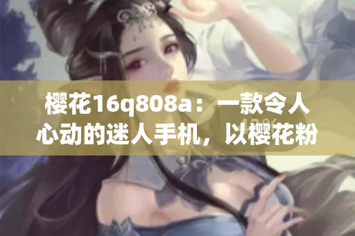 樱花16q808a：一款令人心动的迷人手机，以樱花粉为特色