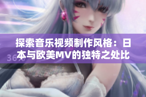 探索音乐视频制作风格：日本与欧美MV的独特之处比较