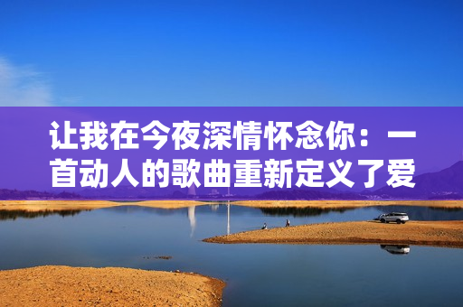 让我在今夜深情怀念你：一首动人的歌曲重新定义了爱情