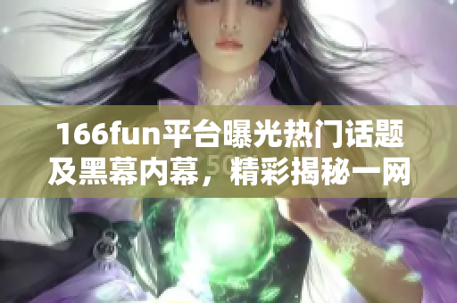 166fun平台曝光热门话题及黑幕内幕，精彩揭秘一网打尽
