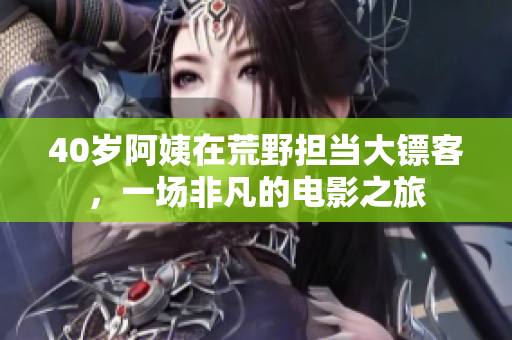 40岁阿姨在荒野担当大镖客，一场非凡的电影之旅