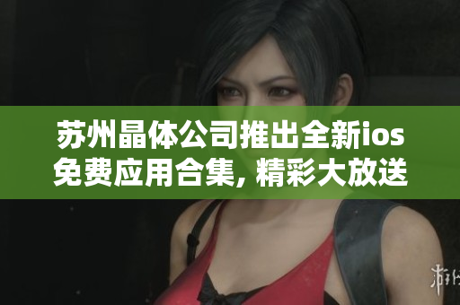 苏州晶体公司推出全新ios免费应用合集, 精彩大放送!