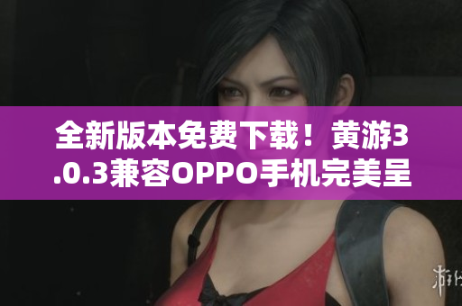 全新版本免费下载！黄游3.0.3兼容OPPO手机完美呈现，尽情畅玩！
