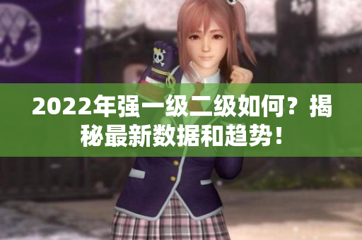 2022年强一级二级如何？揭秘最新数据和趋势！