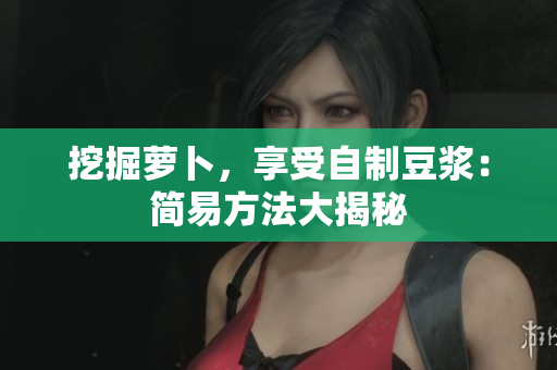 挖掘萝卜，享受自制豆浆：简易方法大揭秘