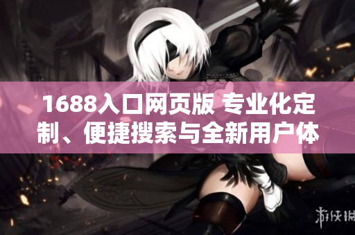 1688入口网页版 专业化定制、便捷搜索与全新用户体验