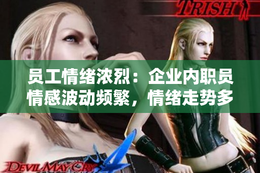 员工情绪浓烈：企业内职员情感波动频繁，情绪走势多变
