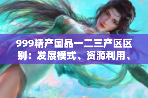999精产国品一二三产区区别：发展模式、资源利用、经济特征对比