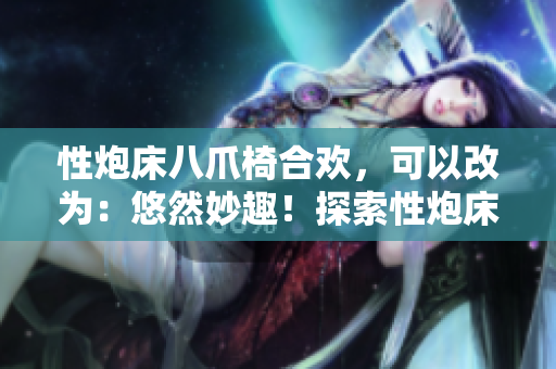 性炮床八爪椅合欢，可以改为：悠然妙趣！探索性炮床八爪椅合欢的神奇体验