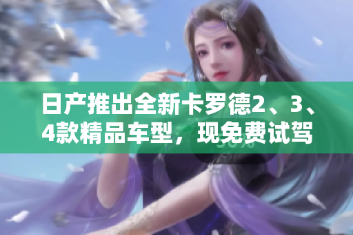 日产推出全新卡罗德2、3、4款精品车型，现免费试驾享受极致驾控