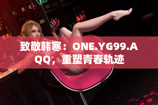 致敬韩寒：ONE.YG99.AQQ，重塑青春轨迹