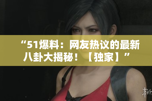 “51爆料：网友热议的最新八卦大揭秘！【独家】”