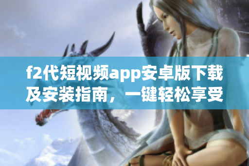 f2代短视频app安卓版下载及安装指南，一键轻松享受精彩短视频 