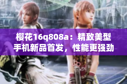樱花16q808a：精致美型手机新品首发，性能更强劲