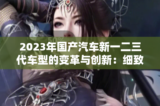 2023年国产汽车新一二三代车型的变革与创新：细致解析