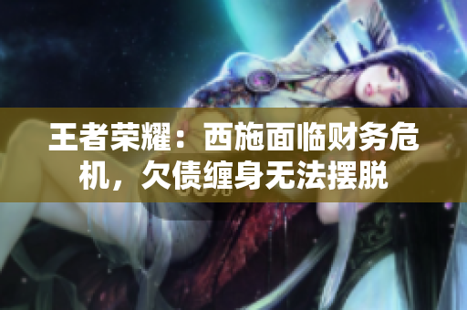 王者荣耀：西施面临财务危机，欠债缠身无法摆脱