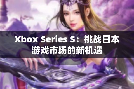 Xbox Series S：挑战日本游戏市场的新机遇