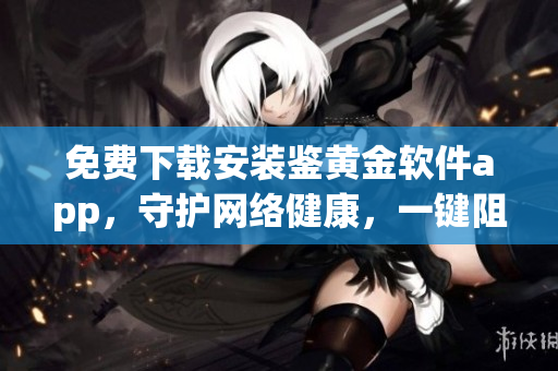 免费下载安装鉴黄金软件app，守护网络健康，一键阻挡色情内容！